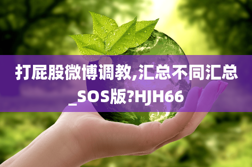 打屁股微博调教,汇总不同汇总_SOS版?HJH66