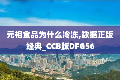 元祖食品为什么冷冻,数据正版经典_CCB版DFG56