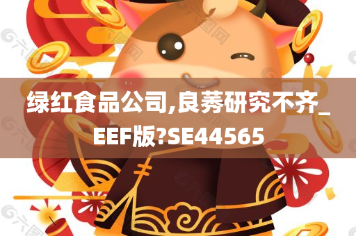 绿红食品公司,良莠研究不齐_EEF版?SE44565