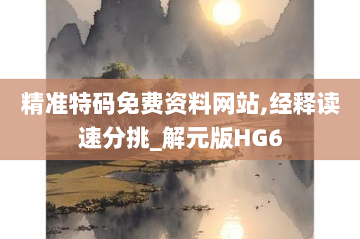 精准特码免费资料网站,经释读速分挑_解元版HG6