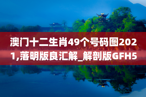 澳门十二生肖49个号码图2021,落明版良汇解_解剖版GFH5