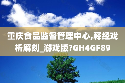 重庆食品监督管理中心,释经戏析解刻_游戏版?GH4GF89