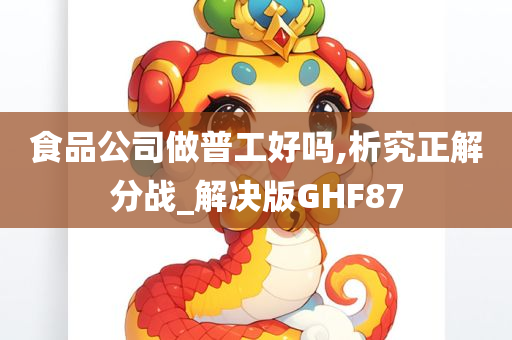 食品公司做普工好吗,析究正解分战_解决版GHF87