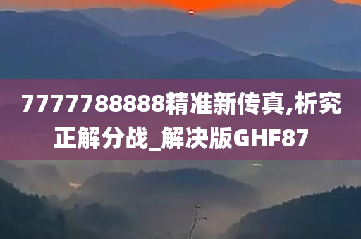 7777788888精准新传真,析究正解分战_解决版GHF87