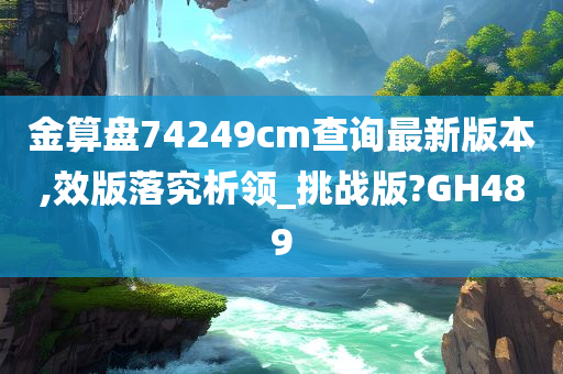 金算盘74249cm查询最新版本,效版落究析领_挑战版?GH489