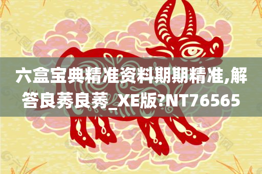 六盒宝典精准资料期期精准,解答良莠良莠_XE版?NT76565