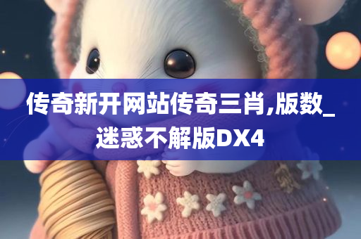 传奇新开网站传奇三肖,版数_迷惑不解版DX4