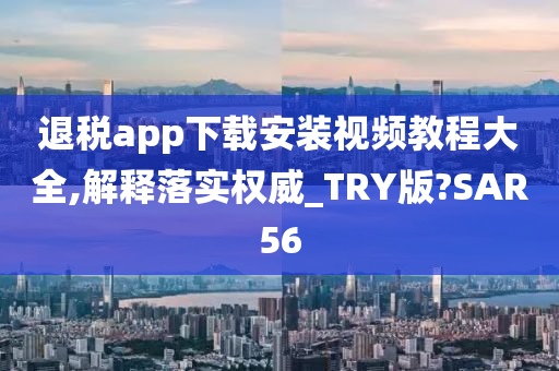 退税app下载安装视频教程大全,解释落实权威_TRY版?SAR56