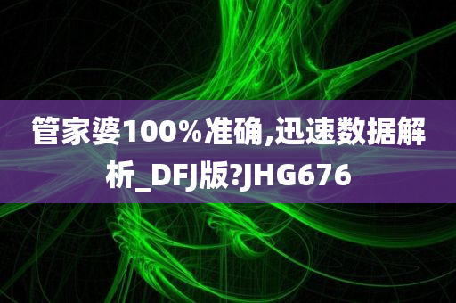 管家婆100%准确,迅速数据解析_DFJ版?JHG676