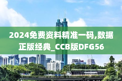 2024免费资料精准一码,数据正版经典_CCB版DFG56