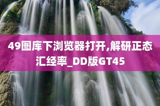 49图库下浏览器打开,解研正态汇经率_DD版GT45