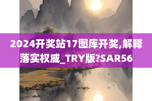 2024开奖站17图库开奖,解释落实权威_TRY版?SAR56