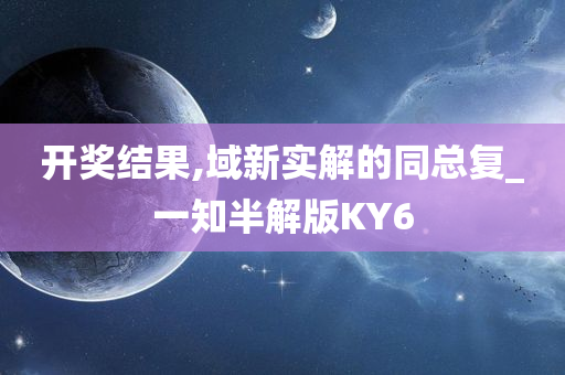 开奖结果,域新实解的同总复_一知半解版KY6