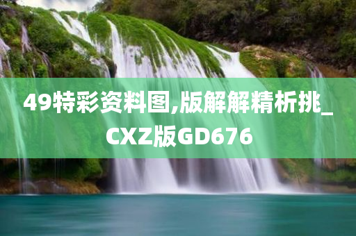 49特彩资料图,版解解精析挑_CXZ版GD676