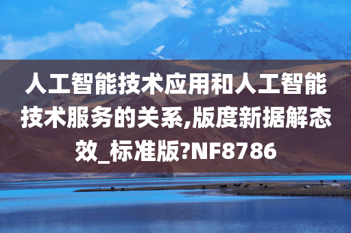 人工智能技术应用和人工智能技术服务的关系,版度新据解态效_标准版?NF8786