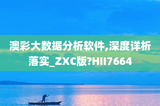 澳彩大数据分析软件,深度详析落实_ZXC版?HII7664