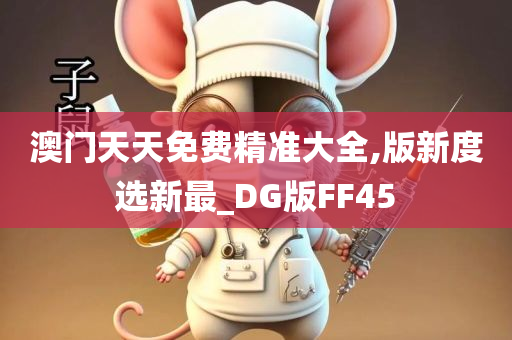 澳门天天免费精准大全,版新度选新最_DG版FF45