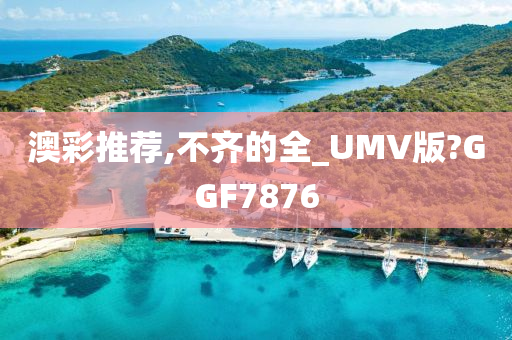 澳彩推荐,不齐的全_UMV版?GGF7876