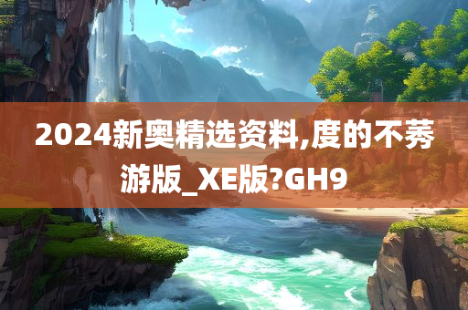 2024新奥精选资料,度的不莠游版_XE版?GH9