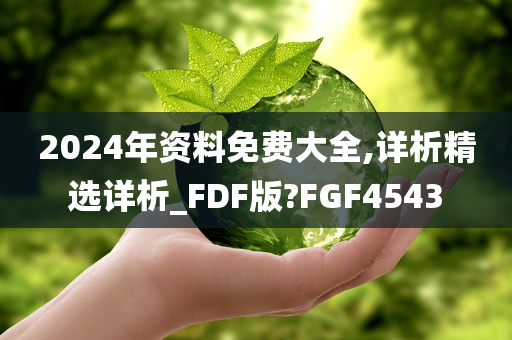 2024年资料免费大全,详析精选详析_FDF版?FGF4543