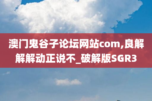 澳门鬼谷子论坛网站com,良解解解动正说不_破解版SGR3