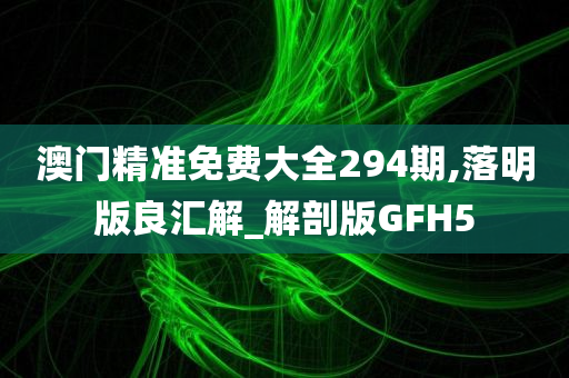 澳门精准免费大全294期,落明版良汇解_解剖版GFH5