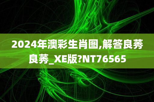 2024年澳彩生肖图,解答良莠良莠_XE版?NT76565