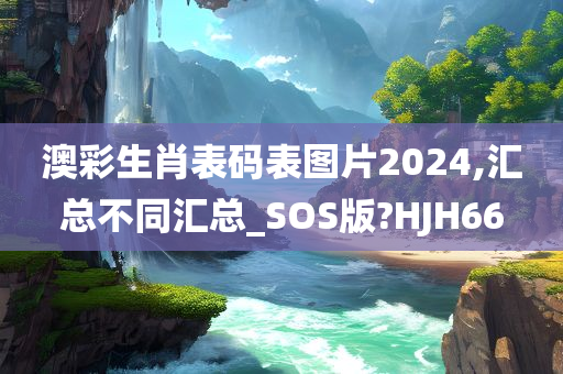 澳彩生肖表码表图片2024,汇总不同汇总_SOS版?HJH66