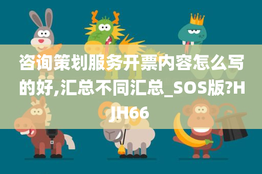 咨询策划服务开票内容怎么写的好,汇总不同汇总_SOS版?HJH66