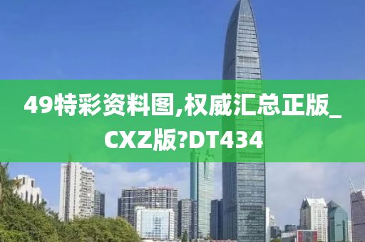 49特彩资料图,权威汇总正版_CXZ版?DT434