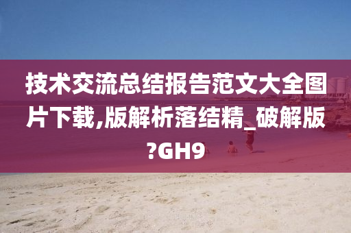 技术交流总结报告范文大全图片下载,版解析落结精_破解版?GH9