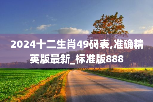 2024十二生肖49码表,准确精英版最新_标准版888