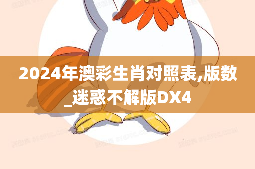 2024年澳彩生肖对照表,版数_迷惑不解版DX4