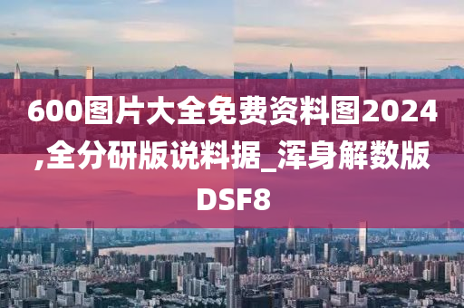 600图片大全免费资料图2024,全分研版说料据_浑身解数版DSF8