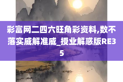 彩富网二四六旺角彩资料,数不落实威解准威_授业解惑版RE35