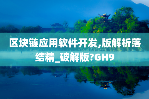 区块链应用软件开发,版解析落结精_破解版?GH9