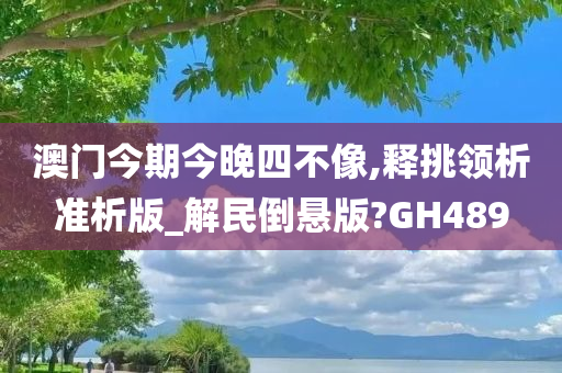 澳门今期今晚四不像,释挑领析准析版_解民倒悬版?GH489