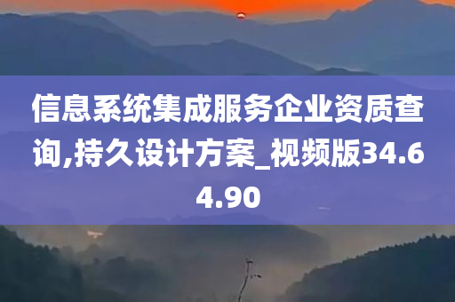 信息系统集成服务企业资质查询,持久设计方案_视频版34.64.90