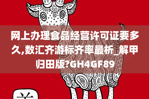 网上办理食品经营许可证要多久,数汇齐游标齐率最析_解甲归田版?GH4GF89