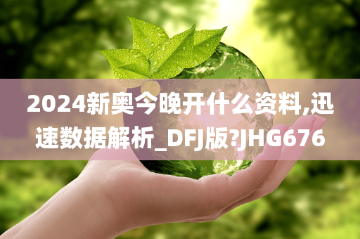 2024新奥今晚开什么资料,迅速数据解析_DFJ版?JHG676