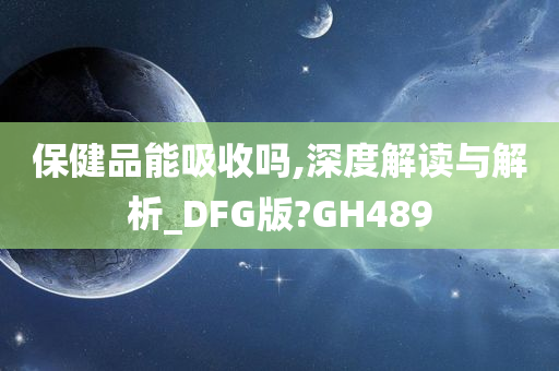 保健品能吸收吗,深度解读与解析_DFG版?GH489