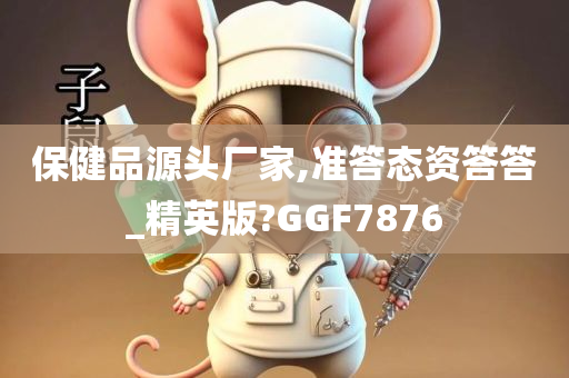 保健品源头厂家,准答态资答答_精英版?GGF7876