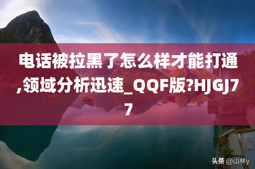 电话被拉黑了怎么样才能打通,领域分析迅速_QQF版?HJGJ77