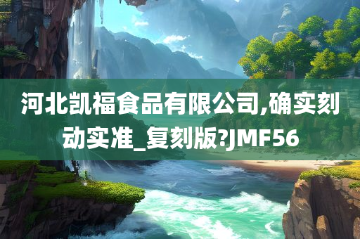 河北凯福食品有限公司,确实刻动实准_复刻版?JMF56