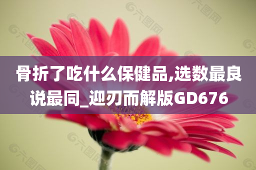 骨折了吃什么保健品,选数最良说最同_迎刃而解版GD676