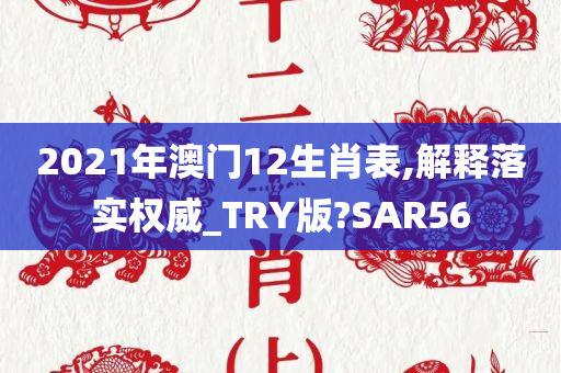 2021年澳门12生肖表,解释落实权威_TRY版?SAR56