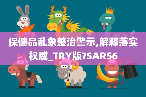 保健品乱象整治警示,解释落实权威_TRY版?SAR56