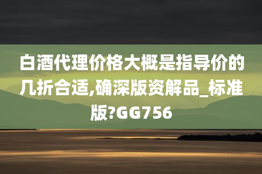 白酒代理价格大概是指导价的几折合适,确深版资解品_标准版?GG756