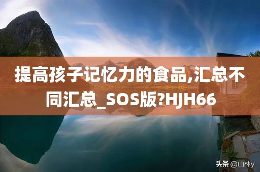 提高孩子记忆力的食品,汇总不同汇总_SOS版?HJH66