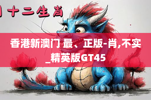 香港新澳门 最、正版-肖,不实_精英版GT45